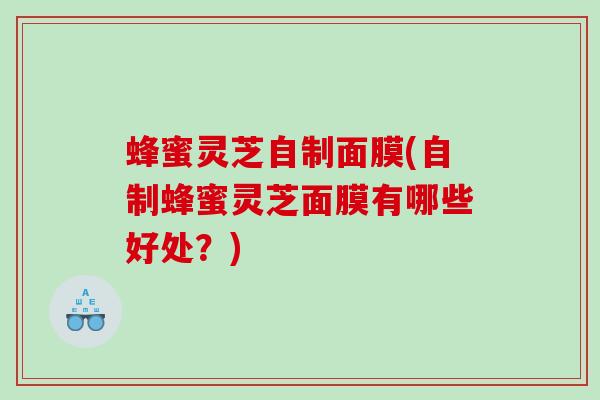 蜂蜜灵芝自制面膜(自制蜂蜜灵芝面膜有哪些好处？)