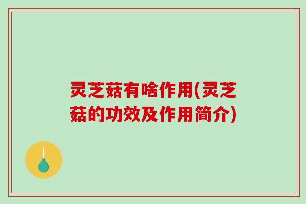 灵芝菇有啥作用(灵芝菇的功效及作用简介)