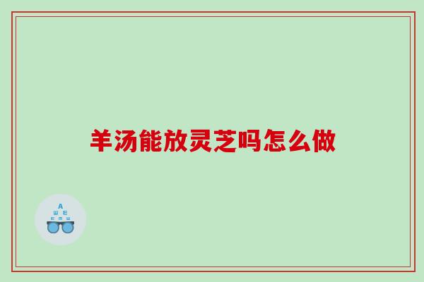 羊汤能放灵芝吗怎么做