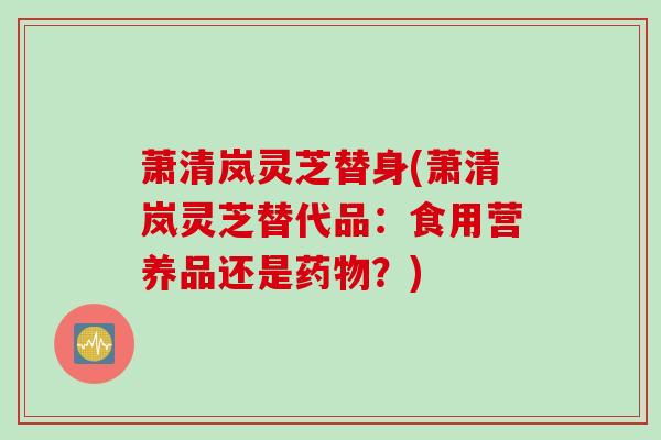 萧清岚灵芝替身(萧清岚灵芝替代品：食用营养品还是药物？)