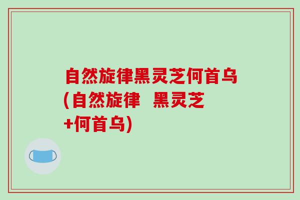 自然旋律黑灵芝何首乌(自然旋律  黑灵芝+何首乌)
