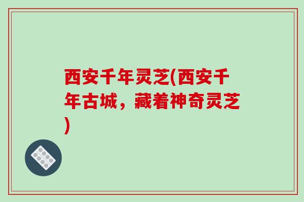 西安千年灵芝(西安千年古城，藏着神奇灵芝)