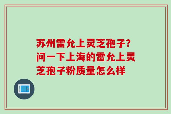 苏州雷允上灵芝孢子？问一下上海的雷允上灵芝孢子粉质量怎么样