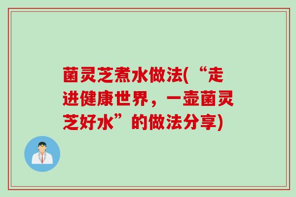 菌灵芝煮水做法(“走进健康世界，一壶菌灵芝好水”的做法分享)