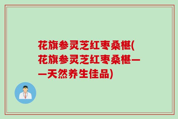 花旗参灵芝红枣桑椹(花旗参灵芝红枣桑椹——天然养生佳品)