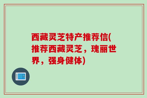 西藏灵芝特产推荐信(推荐西藏灵芝，瑰丽世界，强身健体)