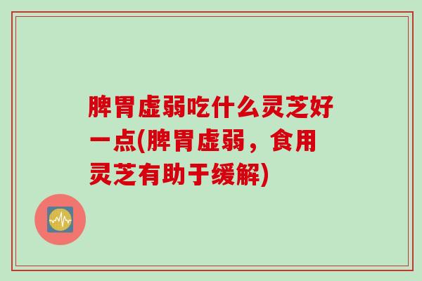 脾胃虚弱吃什么灵芝好一点(脾胃虚弱，食用灵芝有助于缓解)