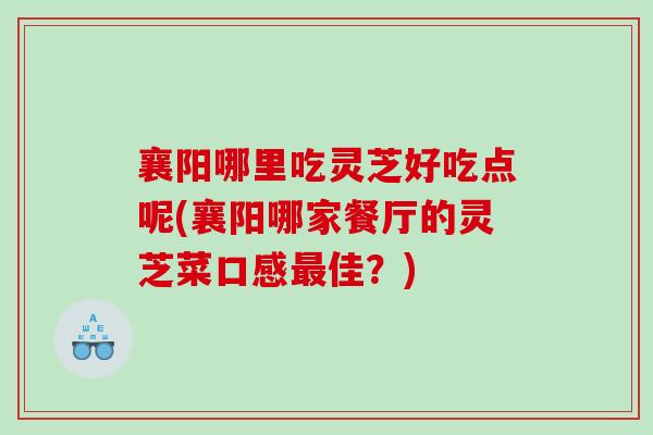 襄阳哪里吃灵芝好吃点呢(襄阳哪家餐厅的灵芝菜口感最佳？)