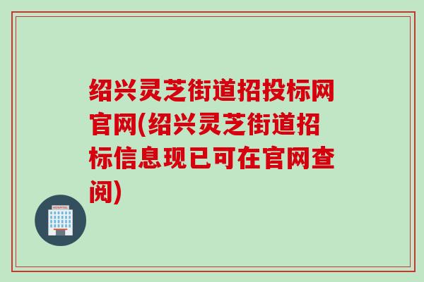 绍兴灵芝街道招投标网官网(绍兴灵芝街道招标信息现已可在官网查阅)