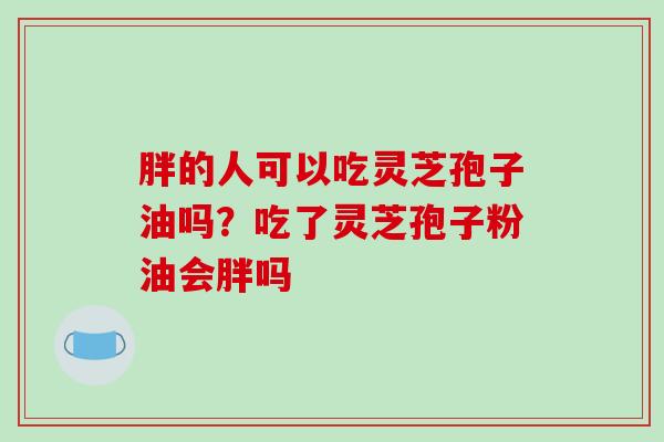 胖的人可以吃灵芝孢子油吗？吃了灵芝孢子粉油会胖吗