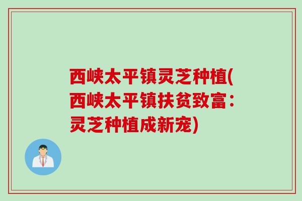 西峡太平镇灵芝种植(西峡太平镇扶贫致富：灵芝种植成新宠)