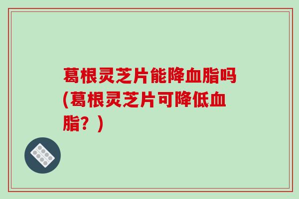 葛根灵芝片能降血脂吗(葛根灵芝片可降低血脂？)