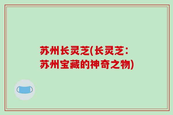 苏州长灵芝(长灵芝：苏州宝藏的神奇之物)