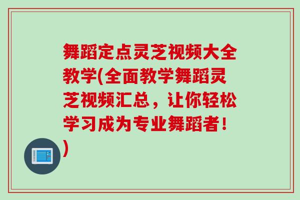 舞蹈定点灵芝视频大全教学(全面教学舞蹈灵芝视频汇总，让你轻松学习成为专业舞蹈者！)