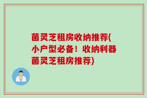 菌灵芝租房收纳推荐(小户型必备！收纳利器菌灵芝租房推荐)