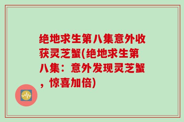 绝地求生第八集意外收获灵芝蟹(绝地求生第八集：意外发现灵芝蟹，惊喜加倍)