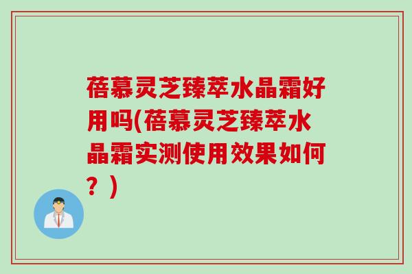 蓓慕灵芝臻萃水晶霜好用吗(蓓慕灵芝臻萃水晶霜实测使用效果如何？)