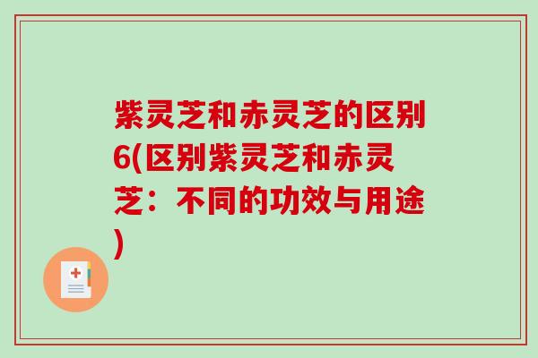 紫灵芝和赤灵芝的区别6(区别紫灵芝和赤灵芝：不同的功效与用途)