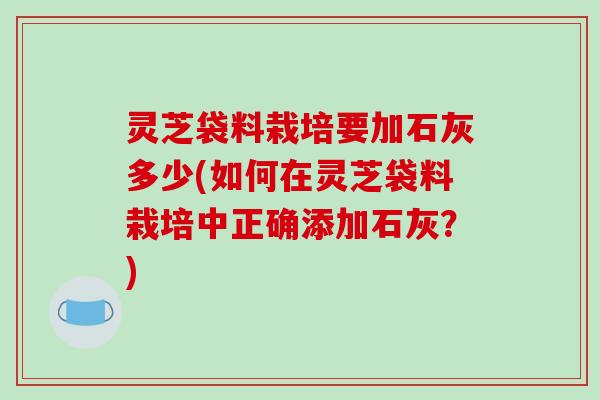 灵芝袋料栽培要加石灰多少(如何在灵芝袋料栽培中正确添加石灰？)
