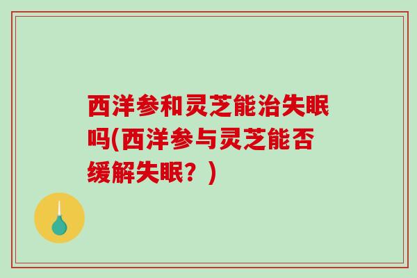 西洋参和灵芝能吗(西洋参与灵芝能否缓解？)