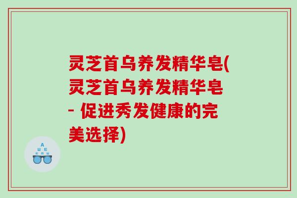 灵芝首乌养发精华皂(灵芝首乌养发精华皂 - 促进秀发健康的完美选择)