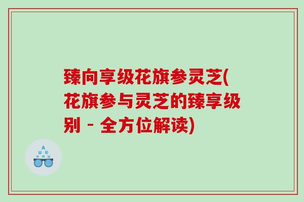 臻向享级花旗参灵芝(花旗参与灵芝的臻享级别 - 全方位解读)