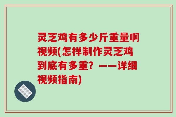 灵芝鸡有多少斤重量啊视频(怎样制作灵芝鸡到底有多重？——详细视频指南)