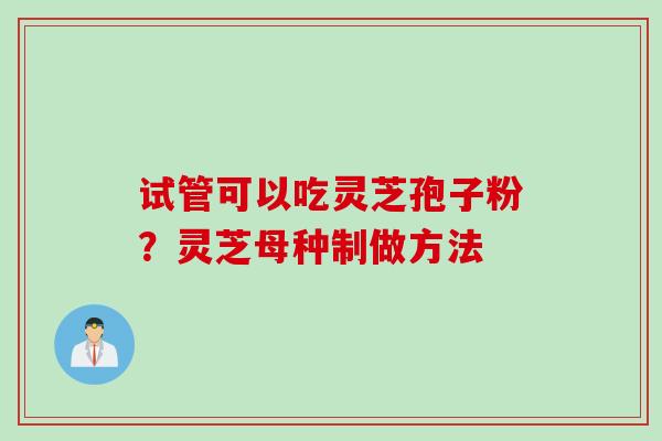 试管可以吃灵芝孢子粉？灵芝母种制做方法