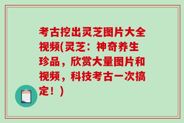 考古挖出灵芝图片大全视频(灵芝：神奇养生珍品，欣赏大量图片和视频，科技考古一次搞定！)