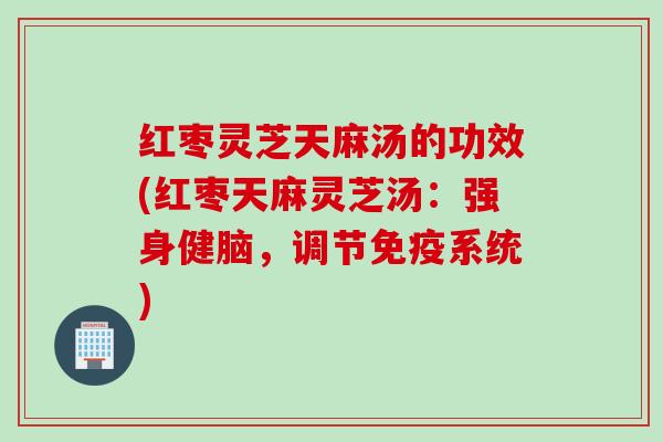 红枣灵芝天麻汤的功效(红枣天麻灵芝汤：强身健脑，调节免疫系统)