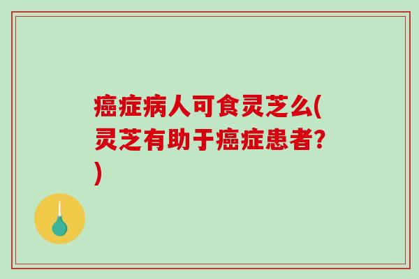 癌症病人可食灵芝么(灵芝有助于癌症患者？)