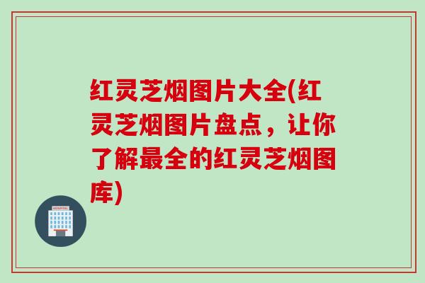 红灵芝烟图片大全(红灵芝烟图片盘点，让你了解最全的红灵芝烟图库)