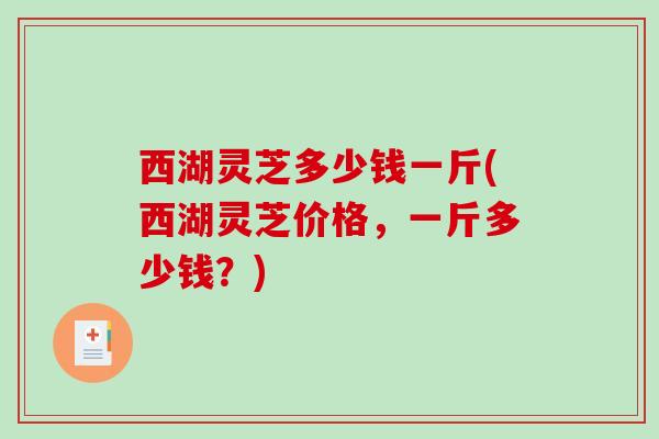 西湖灵芝多少钱一斤(西湖灵芝价格，一斤多少钱？)