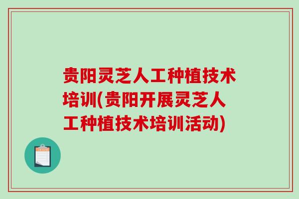 贵阳灵芝人工种植技术培训(贵阳开展灵芝人工种植技术培训活动)