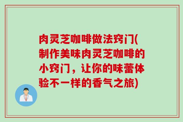 肉灵芝咖啡做法窍门(制作美味肉灵芝咖啡的小窍门，让你的味蕾体验不一样的香气之旅)