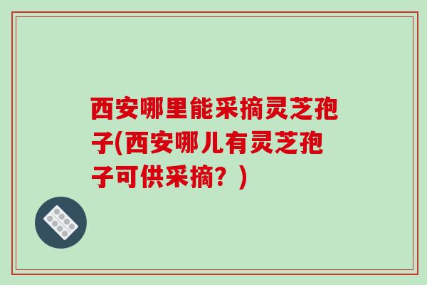 西安哪里能采摘灵芝孢子(西安哪儿有灵芝孢子可供采摘？)