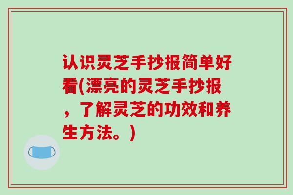 认识灵芝手抄报简单好看(漂亮的灵芝手抄报，了解灵芝的功效和养生方法。)