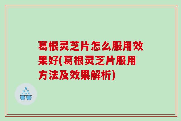 葛根灵芝片怎么服用效果好(葛根灵芝片服用方法及效果解析)