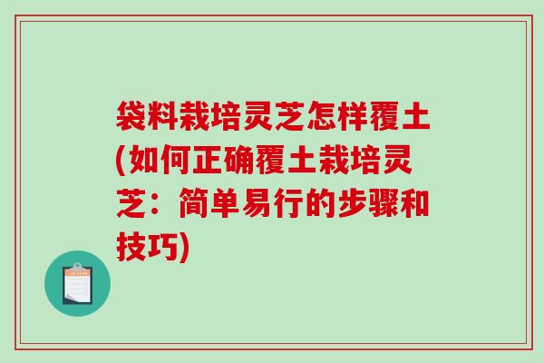 袋料栽培灵芝怎样覆土(如何正确覆土栽培灵芝:简单易行的步骤和技巧) 袋料栽培灵芝怎样覆土(如何正确覆土栽培灵芝:简单易行的步骤和技巧)