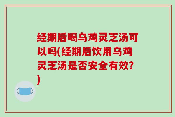 经期后喝乌鸡灵芝汤可以吗(经期后饮用乌鸡灵芝汤是否安全有效?) 经期后喝乌鸡灵芝汤可以吗(经期后饮用乌鸡灵芝汤是否安全有效?)