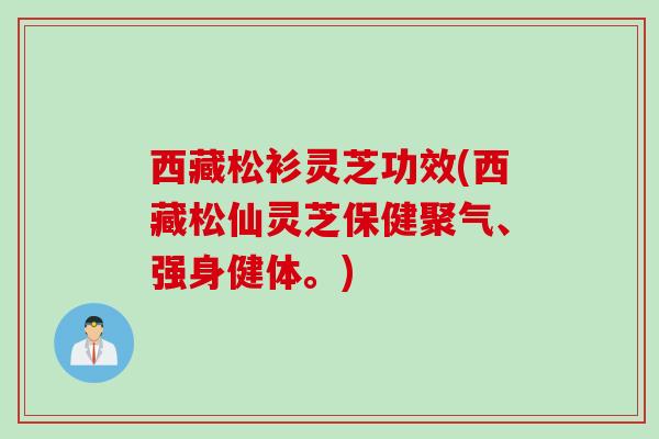 西藏松衫灵芝功效(西藏松仙灵芝保健聚气、强身健体。)