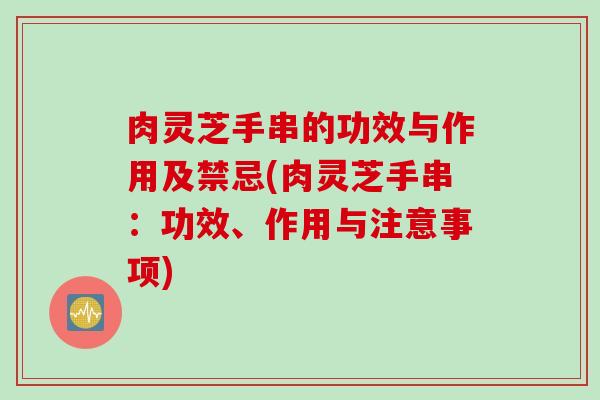 肉灵芝手串的功效与作用及禁忌(肉灵芝手串：功效、作用与注意事项)