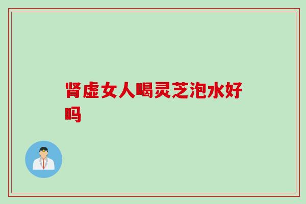 肾虚女人喝灵芝泡水好吗