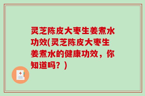 灵芝陈皮大枣生姜煮水功效(灵芝陈皮大枣生姜煮水的健康功效，你知道吗？)