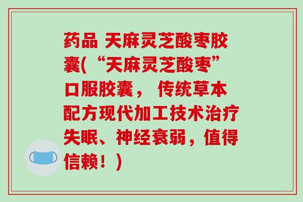 药品 天麻灵芝酸枣胶囊(“天麻灵芝酸枣”口服胶囊, 传统草本配方现代加工技术、衰弱,值得信赖!) 药品 天麻灵芝酸枣胶囊(“天麻灵芝酸枣”口服胶囊, 传统草本配方现代加工技术、衰弱,值得信赖!)