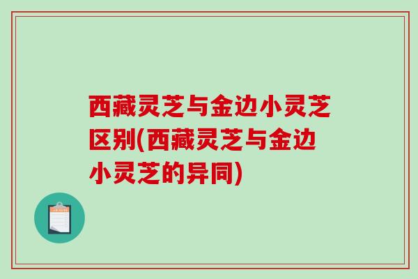 西藏灵芝与金边小灵芝区别(西藏灵芝与金边小灵芝的异同) 西藏灵芝与金边小灵芝区别(西藏灵芝与金边小灵芝的异同)