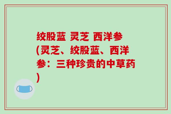 绞股蓝 灵芝 西洋参(灵芝、绞股蓝、西洋参：三种珍贵的中草药)