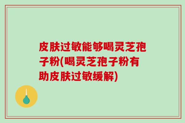 皮肤过敏能够喝灵芝孢子粉(喝灵芝孢子粉有助皮肤过敏缓解)