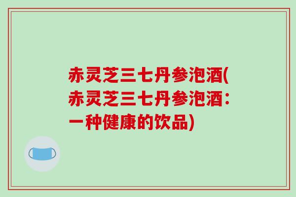 赤灵芝三七丹参泡酒(赤灵芝三七丹参泡酒：一种健康的饮品)
