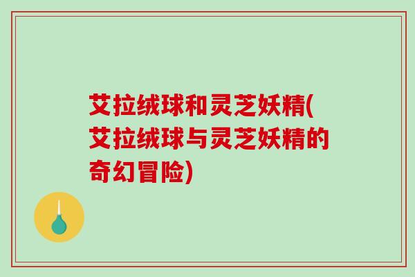 艾拉绒球和灵芝妖精(艾拉绒球与灵芝妖精的奇幻冒险)